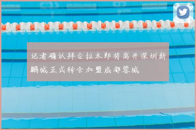 记者确认拜合拉木即将离开深圳新鹏城正式转会加盟成都蓉城