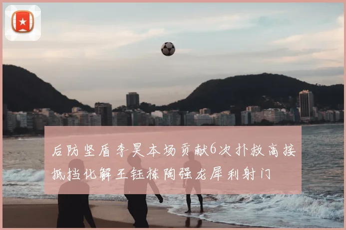 后防坚盾李昊本场贡献6次扑救高接抵挡化解王钰栋陶强龙犀利射门