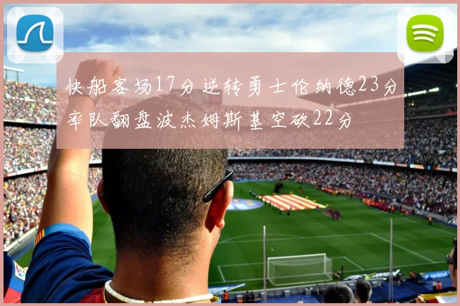 快船客场17分逆转勇士伦纳德23分率队翻盘波杰姆斯基空砍22分