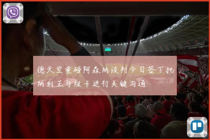 德天空重磅阿森纳谈判今日签下托纳利正与纽卡进行关键沟通