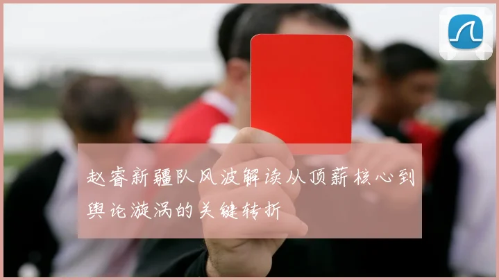 赵睿新疆队风波解读从顶薪核心到舆论漩涡的关键转折