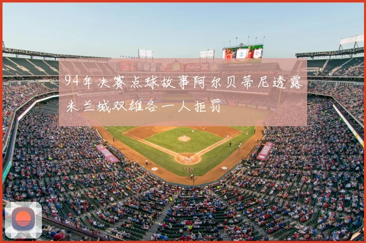 94年决赛点球故事阿尔贝蒂尼透露米兰城双雄各一人拒罚