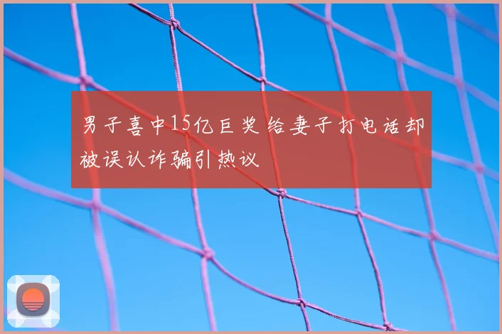 男子喜中15亿巨奖 给妻子打电话却被误认诈骗引热议