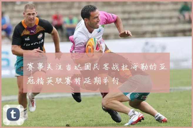 赛事关注吉达国民客战杜海勒的亚冠精英联赛将延期举行