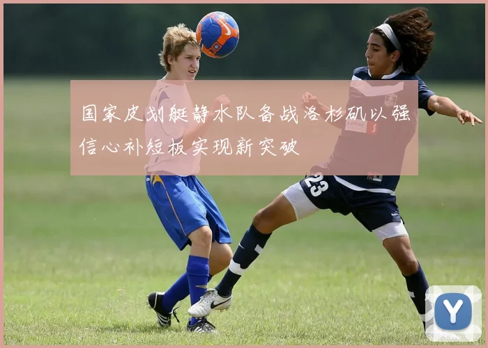 国家皮划艇静水队备战洛杉矶以强信心补短板实现新突破