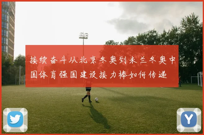 接续奋斗从北京冬奥到米兰冬奥中国体育强国建设接力棒如何传递