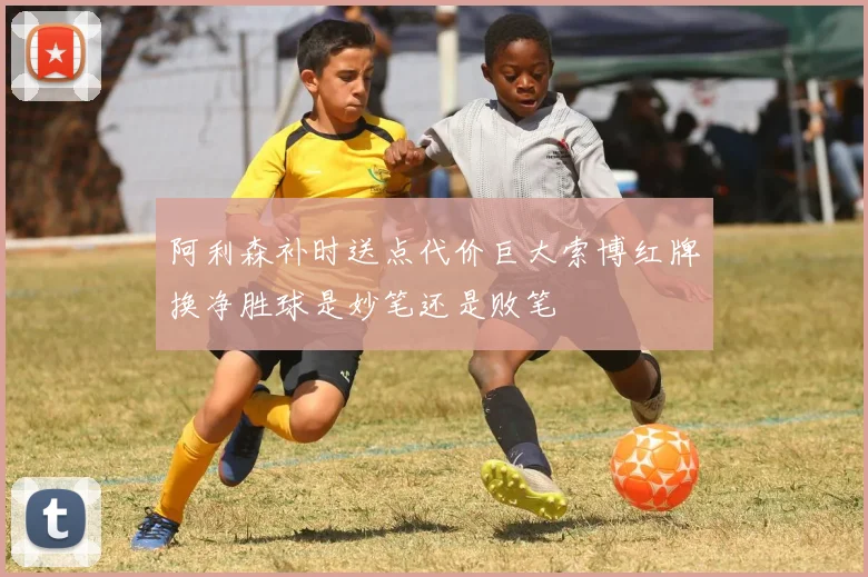 阿利森补时送点代价巨大索博红牌换净胜球是妙笔还是败笔