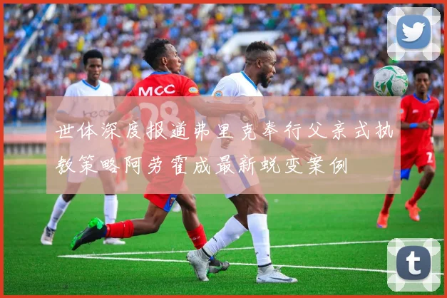 世体深度报道弗里克奉行父亲式执教策略阿劳霍成最新蜕变案例