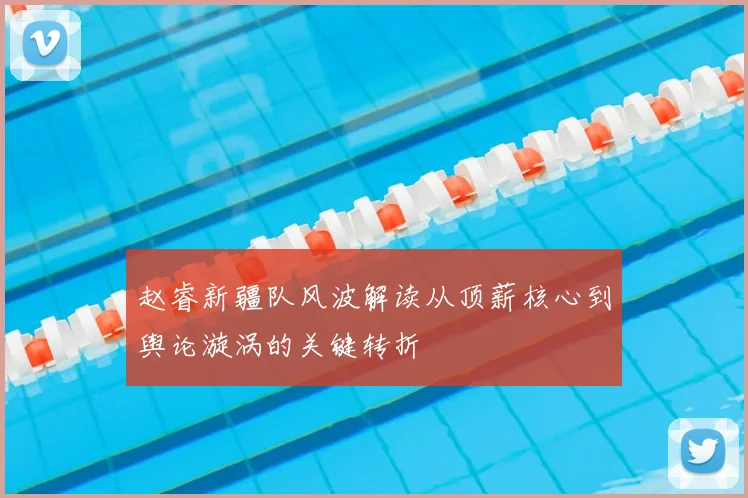 赵睿新疆队风波解读从顶薪核心到舆论漩涡的关键转折