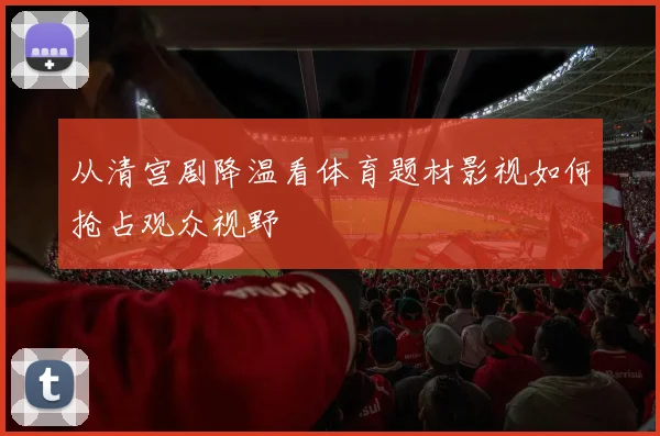 从清宫剧降温看体育题材影视如何抢占观众视野