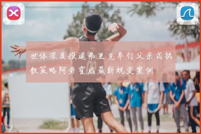 世体深度报道弗里克奉行父亲式执教策略阿劳霍成最新蜕变案例