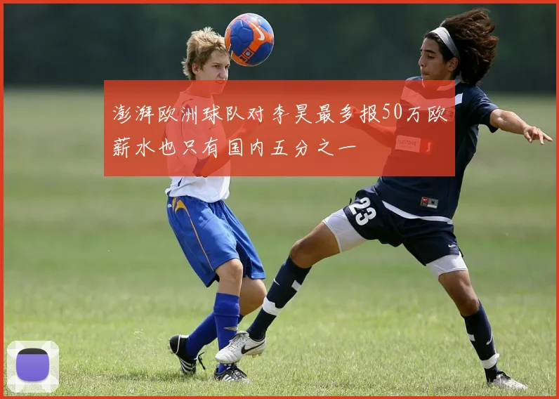 澎湃欧洲球队对李昊最多报50万欧薪水也只有国内五分之一