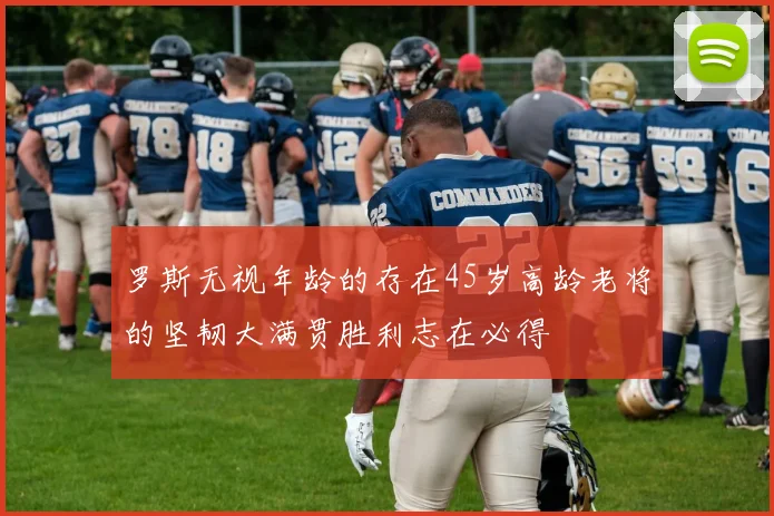 罗斯无视年龄的存在45岁高龄老将的坚韧大满贯胜利志在必得