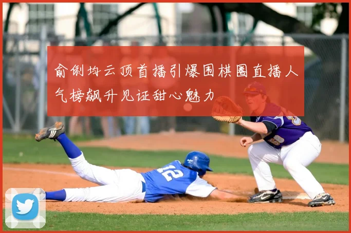 俞俐均云顶首播引爆围棋圈直播人气榜飙升见证甜心魅力