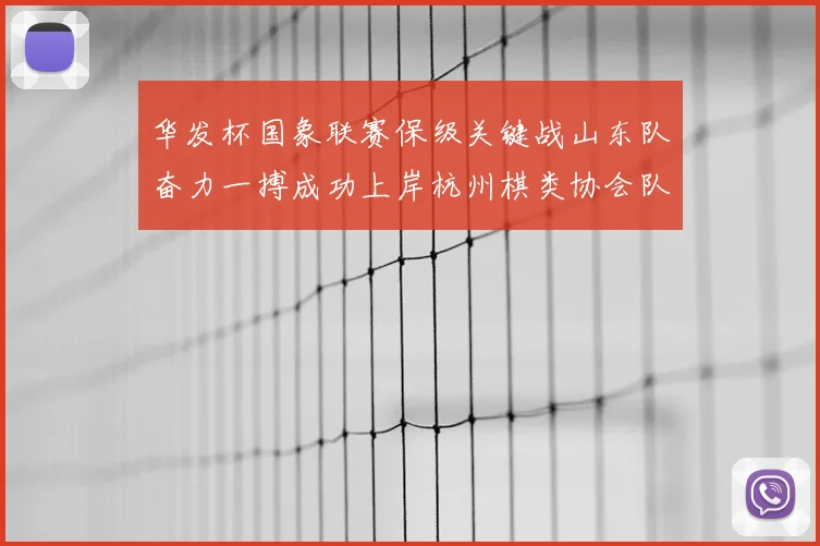 华发杯国象联赛保级关键战山东队奋力一搏成功上岸杭州棋类协会队不幸降级