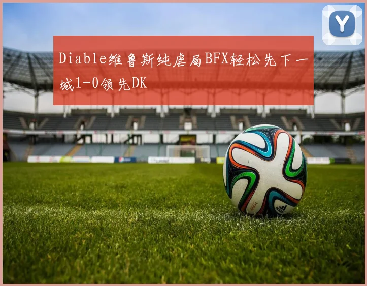 Diable维鲁斯纯虐局BFX轻松先下一城1-0领先DK
