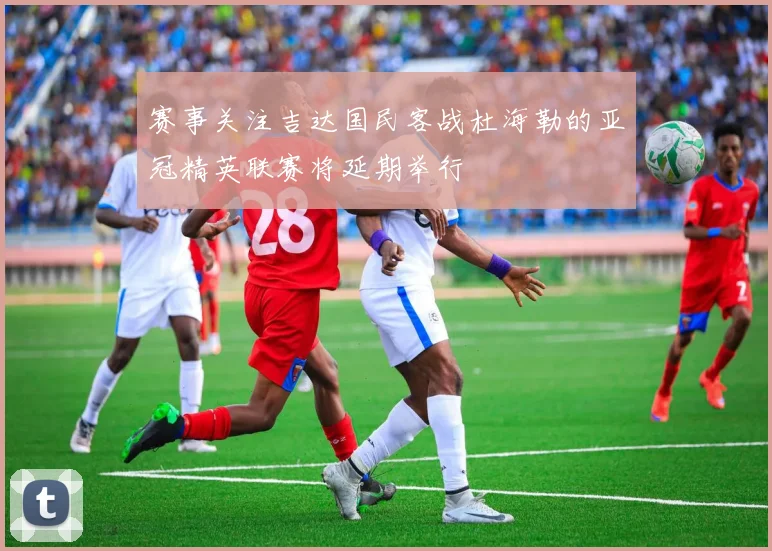 赛事关注吉达国民客战杜海勒的亚冠精英联赛将延期举行