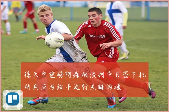 德天空重磅阿森纳谈判今日签下托纳利正与纽卡进行关键沟通