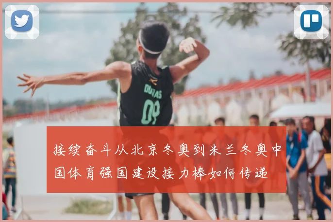 接续奋斗从北京冬奥到米兰冬奥中国体育强国建设接力棒如何传递