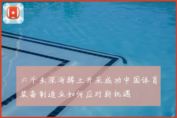 六千米深海稀土开采成功中国体育装备制造业如何应对新机遇